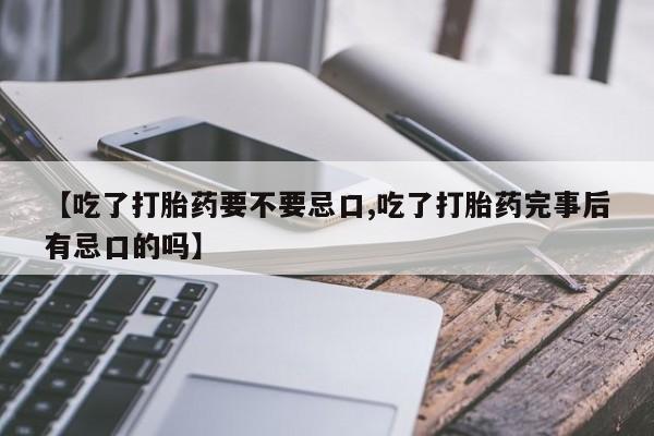 打胎药在线购买方式【吃了打胎药要不要忌口,吃了打胎药完事后有忌口的吗】