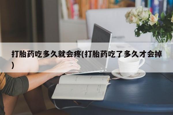 打胎药在线购买方式打胎药吃多久就会疼(打胎药吃了多久才会掉)