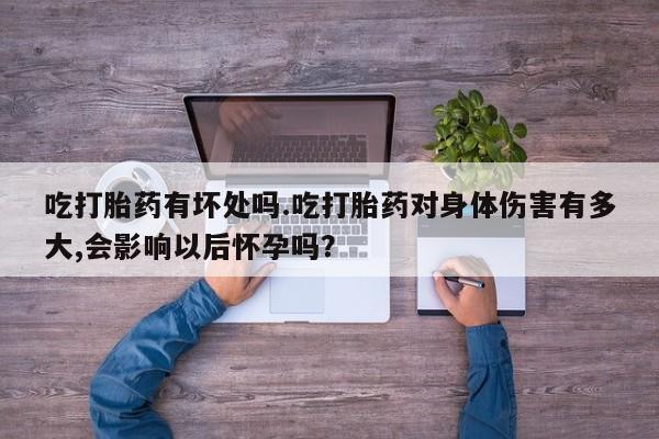 打胎药在线购买方式吃打胎药有坏处吗.吃打胎药对身体伤害有多大,会影响以后怀孕吗？