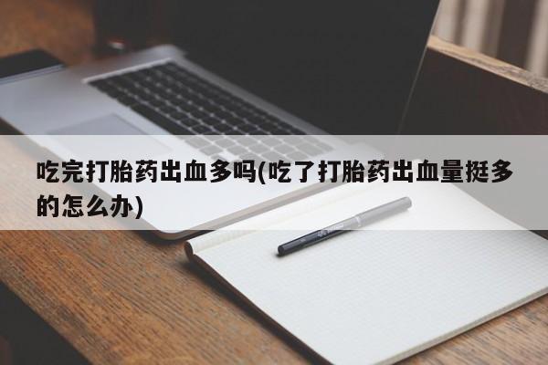 打胎药在线购买方式吃完打胎药出血多吗(吃了打胎药出血量挺多的怎么办)