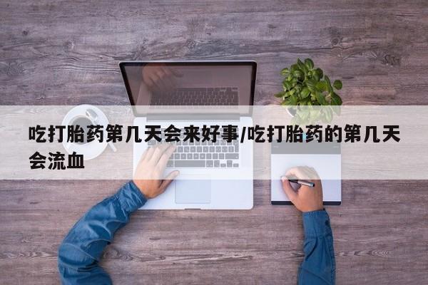 打胎药在线购买方式吃打胎药第几天会来好事/吃打胎药的第几天会流血