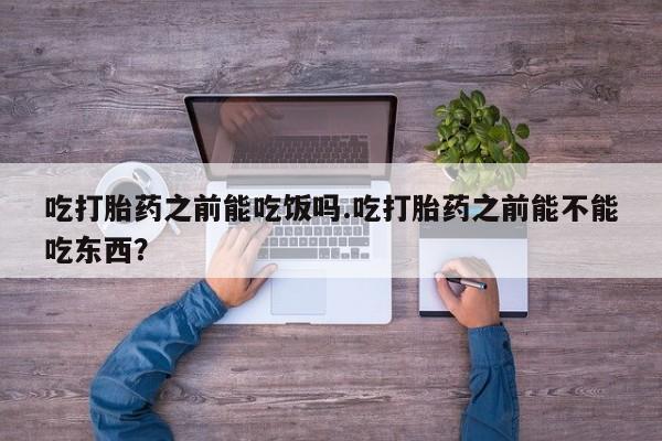 打胎药在线购买方式吃打胎药之前能吃饭吗.吃打胎药之前能不能吃东西？