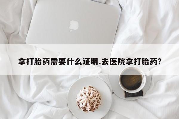 打胎药在线购买方式拿打胎药需要什么证明.去医院拿打胎药？