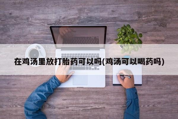 打胎药在线购买方式在鸡汤里放打胎药可以吗(鸡汤可以喝药吗)