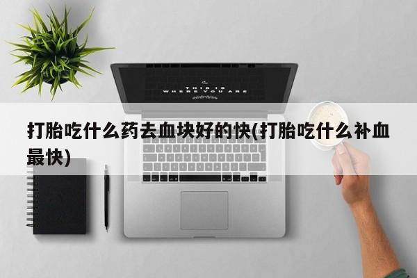 打胎药在线购买方式打胎吃什么药去血块好的快(打胎吃什么补血最快)