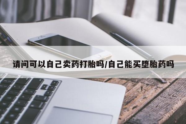 打胎药在线购买方式请问可以自己卖药打胎吗/自己能买堕胎药吗
