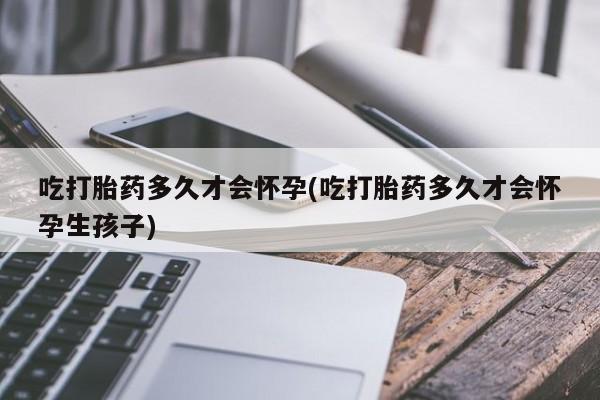 打胎药在线购买方式吃打胎药多久才会怀孕(吃打胎药多久才会怀孕生孩子)