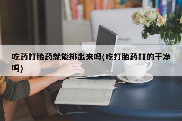 打胎药在线购买方式吃药打胎药就能排出来吗(吃打胎药打的干净吗)