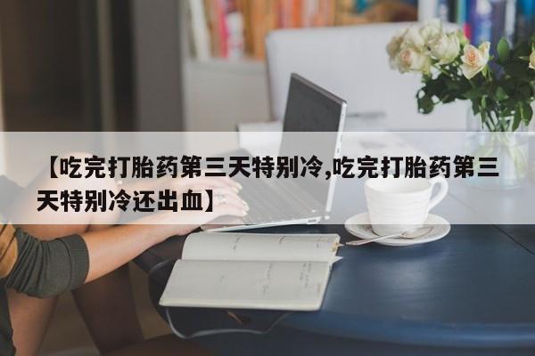 打胎药在线购买方式【吃完打胎药第三天特别冷,吃完打胎药第三天特别冷还出血】