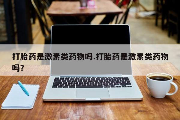 打胎药在线购买方式打胎药是激素类药物吗.打胎药是激素类药物吗？