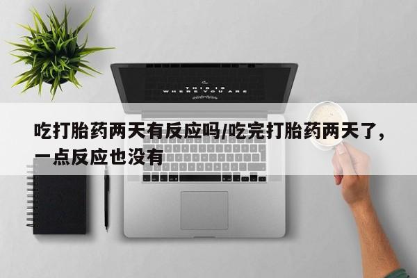 打胎药在线购买方式吃打胎药两天有反应吗/吃完打胎药两天了,一点反应也没有