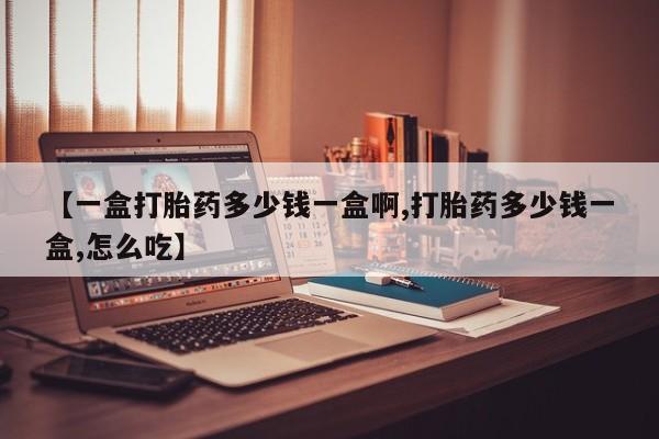 打胎药在线购买方式【一盒打胎药多少钱一盒啊,打胎药多少钱一盒,怎么吃】