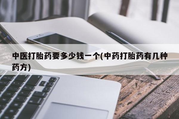 打胎药在线购买方式中医打胎药要多少钱一个(中药打胎药有几种药方)