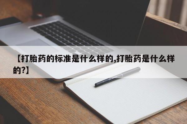 打胎药在线购买方式【打胎药的标准是什么样的,打胎药是什么样的?】
