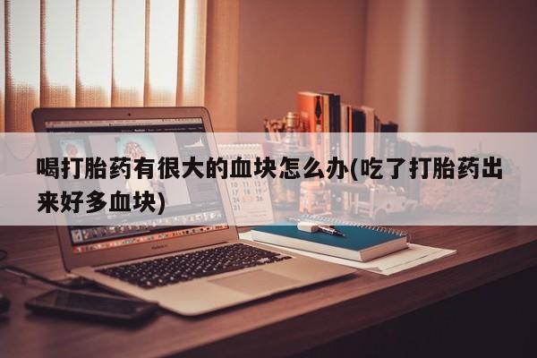 打胎药在线购买方式喝打胎药有很大的血块怎么办(吃了打胎药出来好多血块)