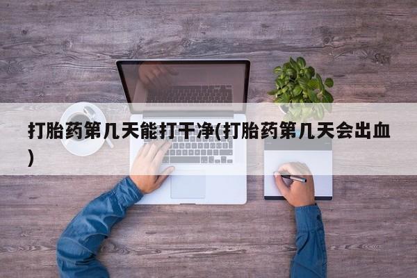 打胎药在线购买方式打胎药第几天能打干净(打胎药第几天会出血)