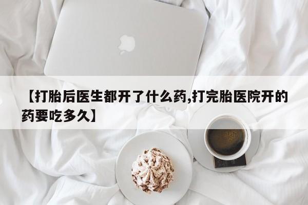 打胎药在线购买方式【打胎后医生都开了什么药,打完胎医院开的药要吃多久】