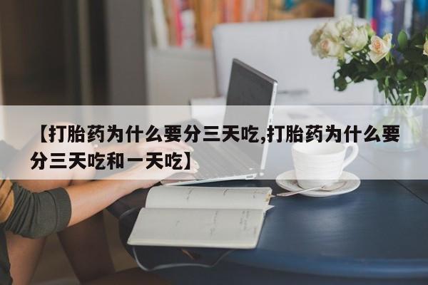 打胎药在线购买方式【打胎药为什么要分三天吃,打胎药为什么要分三天吃和一天吃】