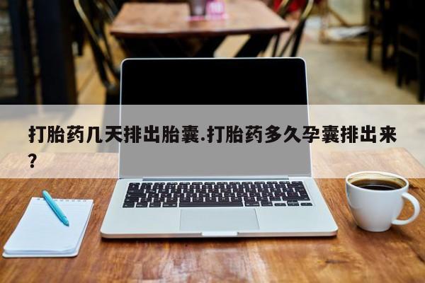 打胎药在线购买方式打胎药几天排出胎囊.打胎药多久孕囊排出来？