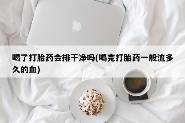 打胎药在线购买方式喝了打胎药会排干净吗(喝完打胎药一般流多久的血)