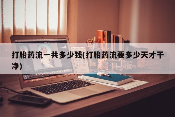 打胎药在线购买方式打胎药流一共多少钱(打胎药流要多少天才干净)