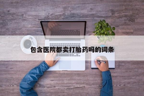 打胎药在线购买方式包含医院都卖打胎药吗的词条