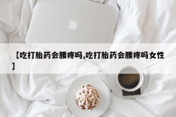 打胎药在线购买方式【吃打胎药会腰疼吗,吃打胎药会腰疼吗女性】