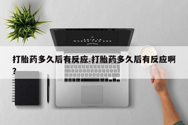 打胎药在线购买方式打胎药多久后有反应.打胎药多久后有反应啊？