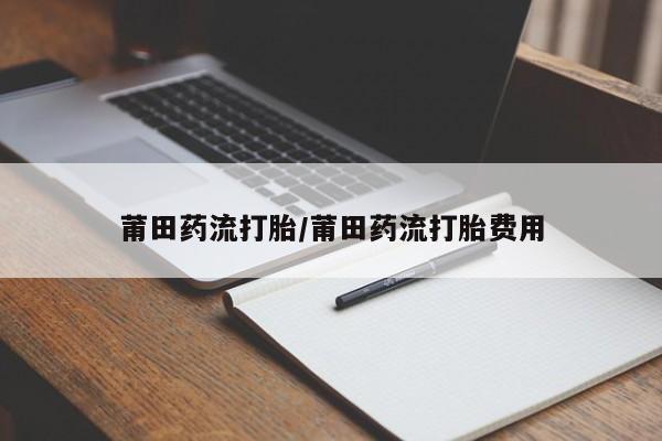 打胎药在线购买方式莆田药流打胎/莆田药流打胎费用