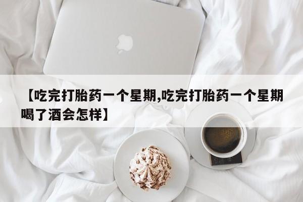 打胎药在线购买方式【吃完打胎药一个星期,吃完打胎药一个星期喝了酒会怎样】