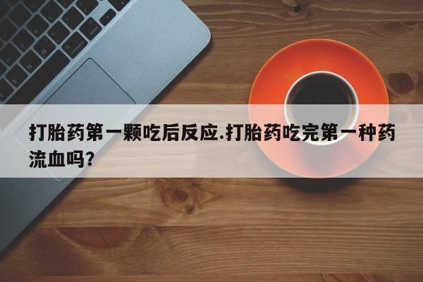 打胎药在线购买方式打胎药第一颗吃后反应.打胎药吃完第一种药流血吗？