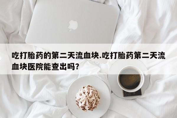 打胎药在线购买方式吃打胎药的第二天流血块.吃打胎药第二天流血块医院能查出吗？