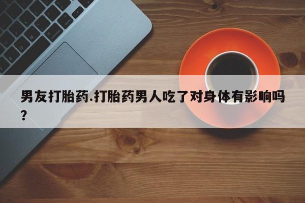 打胎药在线购买方式男友打胎药.打胎药男人吃了对身体有影响吗？