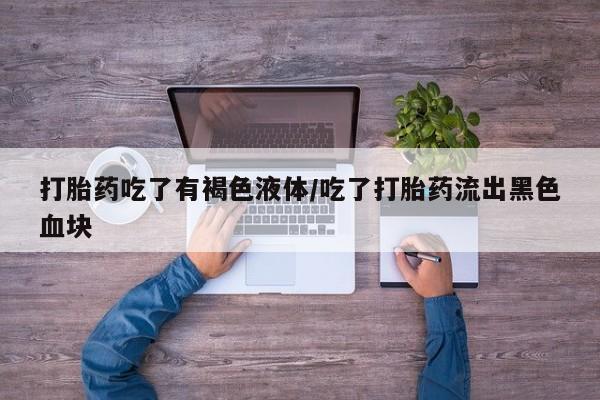 打胎药在线购买方式打胎药吃了有褐色液体/吃了打胎药流出黑色血块