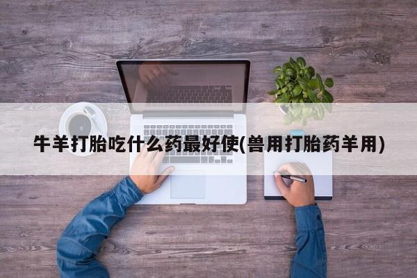 打胎药在线购买方式牛羊打胎吃什么药最好使(兽用打胎药羊用)