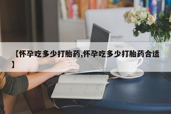 打胎药在线购买方式【怀孕吃多少打胎药,怀孕吃多少打胎药合适】