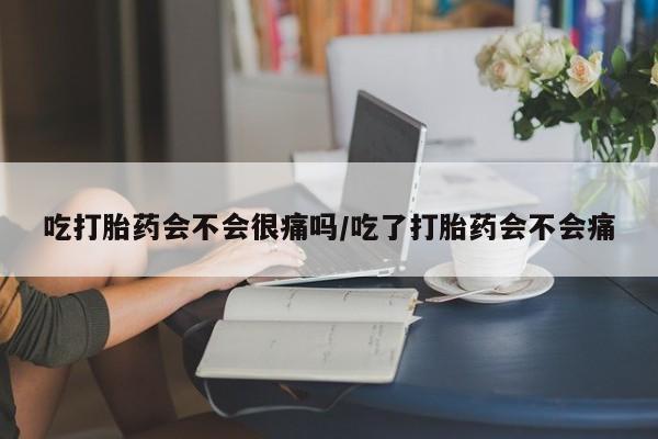 打胎药在线购买方式吃打胎药会不会很痛吗/吃了打胎药会不会痛