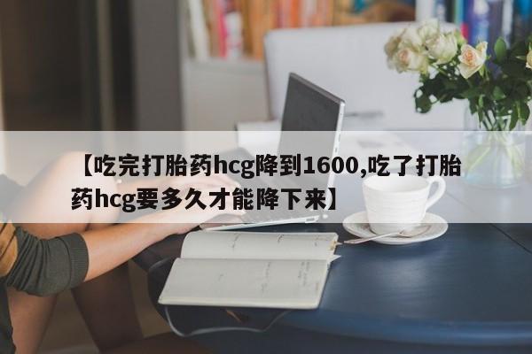 打胎药在线购买方式【吃完打胎药hcg降到1600,吃了打胎药hcg要多久才能降下来】