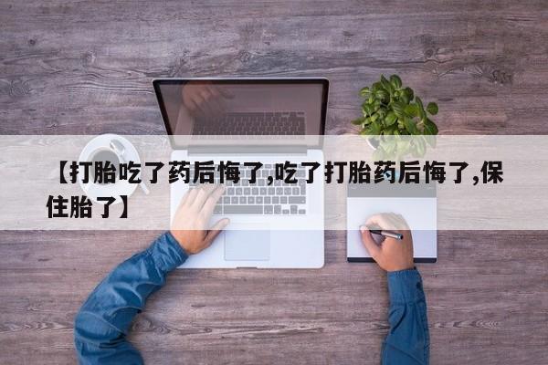 打胎药在线购买方式【打胎吃了药后悔了,吃了打胎药后悔了,保住胎了】