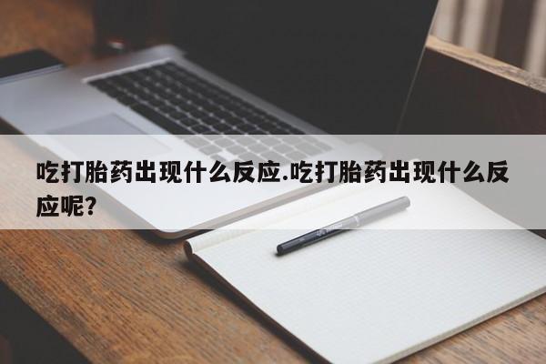 打胎药在线购买方式吃打胎药出现什么反应.吃打胎药出现什么反应呢？