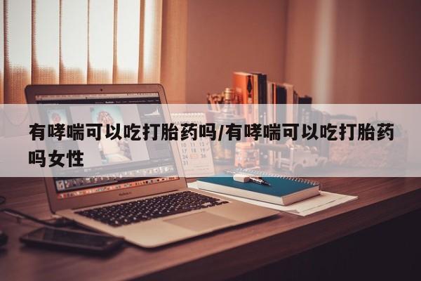 打胎药在线购买方式有哮喘可以吃打胎药吗/有哮喘可以吃打胎药吗女性