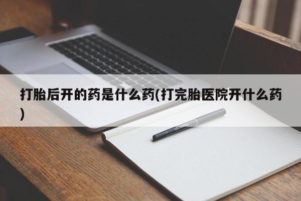 打胎药在线购买方式打胎后开的药是什么药(打完胎医院开什么药)