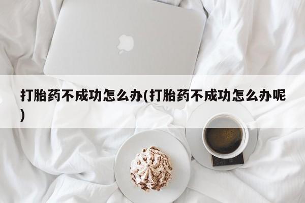 打胎药在线购买方式打胎药不成功怎么办(打胎药不成功怎么办呢)
