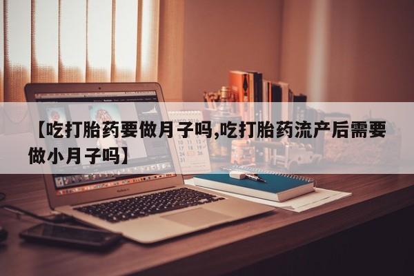 打胎药在线购买方式【吃打胎药要做月子吗,吃打胎药流产后需要做小月子吗】