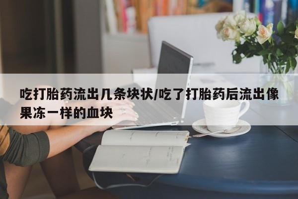 打胎药在线购买方式吃打胎药流出几条块状/吃了打胎药后流出像果冻一样的血块