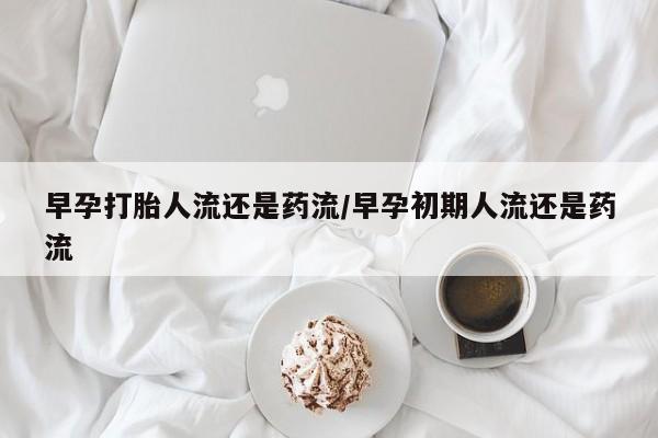打胎药在线购买方式早孕打胎人流还是药流/早孕初期人流还是药流