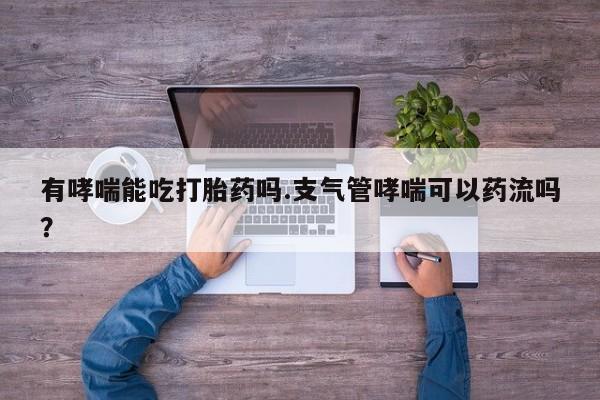 打胎药在线购买方式有哮喘能吃打胎药吗.支气管哮喘可以药流吗？
