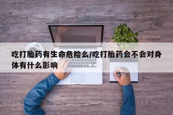 打胎药在线购买方式吃打胎药有生命危险么/吃打胎药会不会对身体有什么影响
