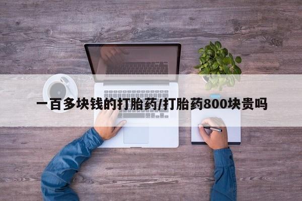 打胎药在线购买方式一百多块钱的打胎药/打胎药800块贵吗
