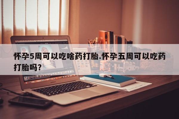 打胎药在线购买方式怀孕5周可以吃啥药打胎.怀孕五周可以吃药打胎吗？
